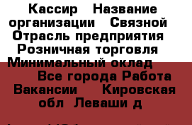 Кассир › Название организации ­ Связной › Отрасль предприятия ­ Розничная торговля › Минимальный оклад ­ 25 000 - Все города Работа » Вакансии   . Кировская обл.,Леваши д.